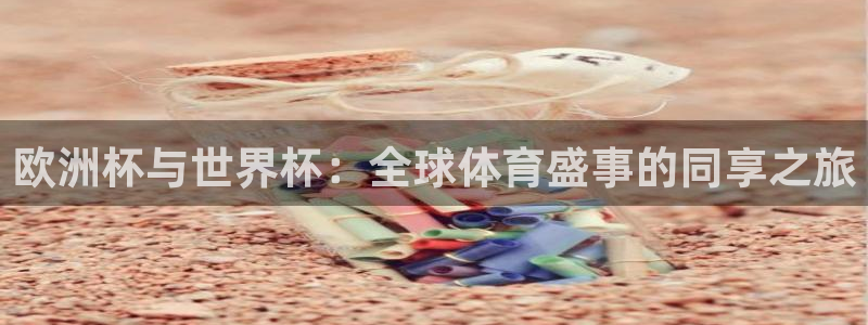 世界杯預選賽排名：歐洲杯與世界杯：全球體育盛事的同享之旅