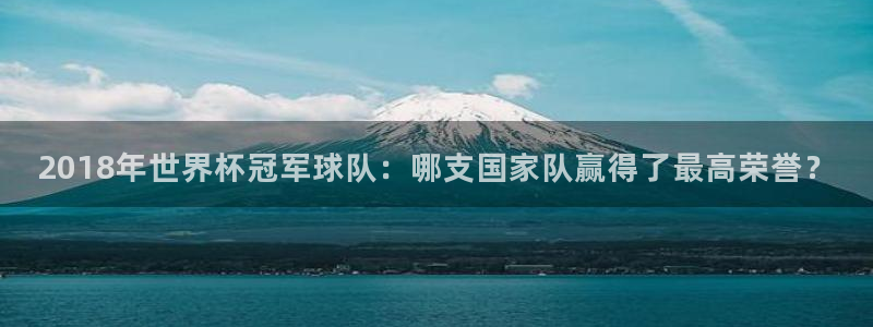 2026世界杯德國隊陣容：2018年世界杯冠軍球隊：哪支國家隊贏得了最高榮譽？