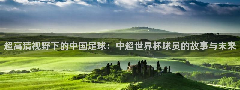 2026世界杯小組賽賽程時間表：超高清視野下的中國足球：中超世界杯球員的故事與未來